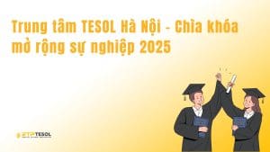 Trung tâm TESOL Hà Nội – Chìa khóa mở rộng sự nghiệp 2025