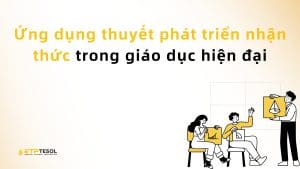 Ứng dụng thuyết phát triển nhận thức trong giáo dục hiện đại