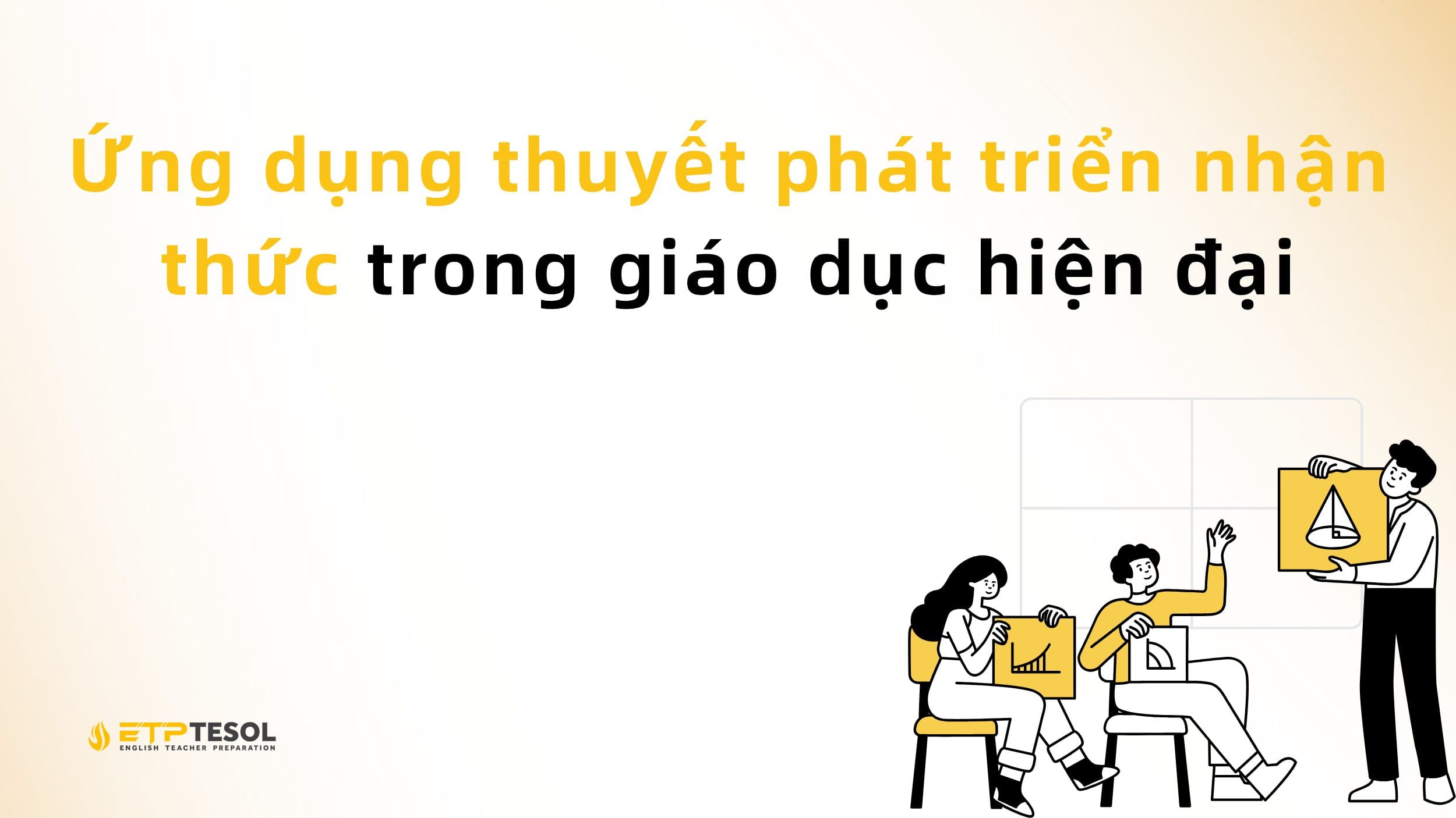 Ứng dụng thuyết phát triển nhận thức trong giáo dục hiện đại 2 Ứng dụng thuyết phát triển nhận thức trong giáo dục hiện đại