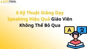 6 Kỹ Thuật Giảng Dạy Speaking Hiệu Quả Giáo Viên Không Thể Bỏ Qua