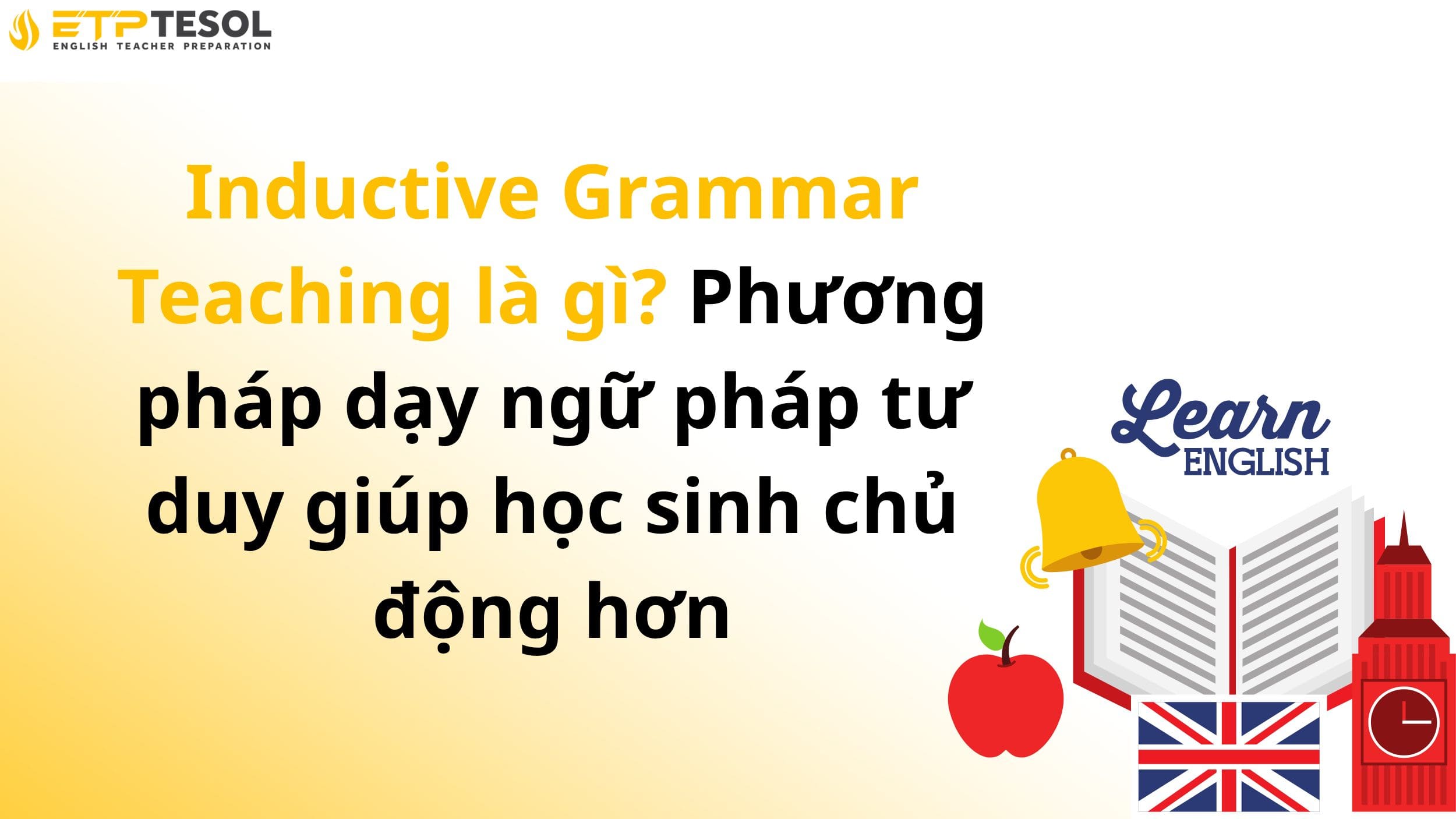 Inductive Grammar Teaching là gì? Phương pháp dạy ngữ pháp tư duy giúp học sinh chủ động hơn