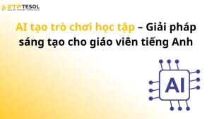 AI tạo trò chơi học tập – Giải pháp sáng tạo cho giáo viên tiếng Anh