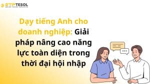 Dạy tiếng Anh cho doanh nghiệp: Giải pháp nâng cao năng lực toàn diện trong thời đại hội nhập