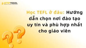 Học TEFL ở đâu: Hướng dẫn chọn nơi đào tạo uy tín và phù hợp nhất cho giáo viên