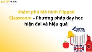 Khám phá Mô hình Flipped Classroom – Phương pháp dạy học hiện đại và hiệu quả
