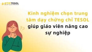 Kinh nghiệm chọn trung tâm dạy chứng chỉ TESOL giúp giáo viên nâng cao sự nghiệp