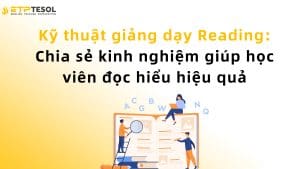 Kỹ thuật giảng dạy Reading: Chia sẻ kinh nghiệm giúp học viên đọc hiểu hiệu quả