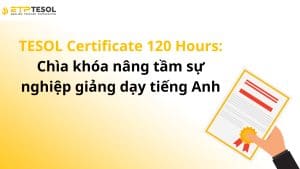 TESOL Certificate 120 Hours: Chìa khóa nâng tầm sự nghiệp giảng dạy tiếng Anh