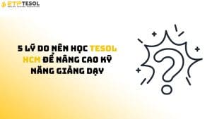 5 lý do nên học TESOL HCM để nâng cao kỹ năng giảng dạy