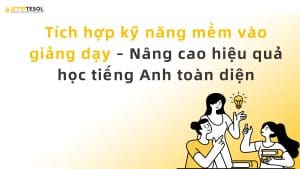 Tích hợp kỹ năng mềm vào giảng dạy – Nâng cao hiệu quả học tiếng Anh toàn diện