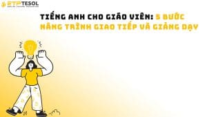 Tiếng Anh cho giáo viên: 5 bước nâng trình giao tiếp và giảng dạy