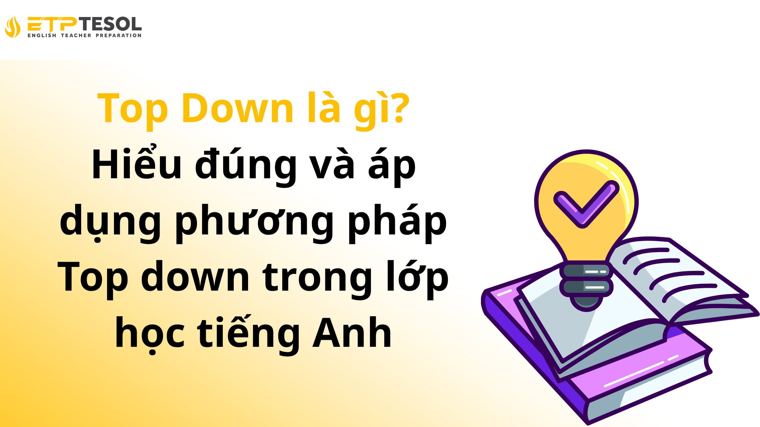 Top Down là gì? Hiểu đúng và áp dụng phương pháp Top down trong lớp học tiếng Anh