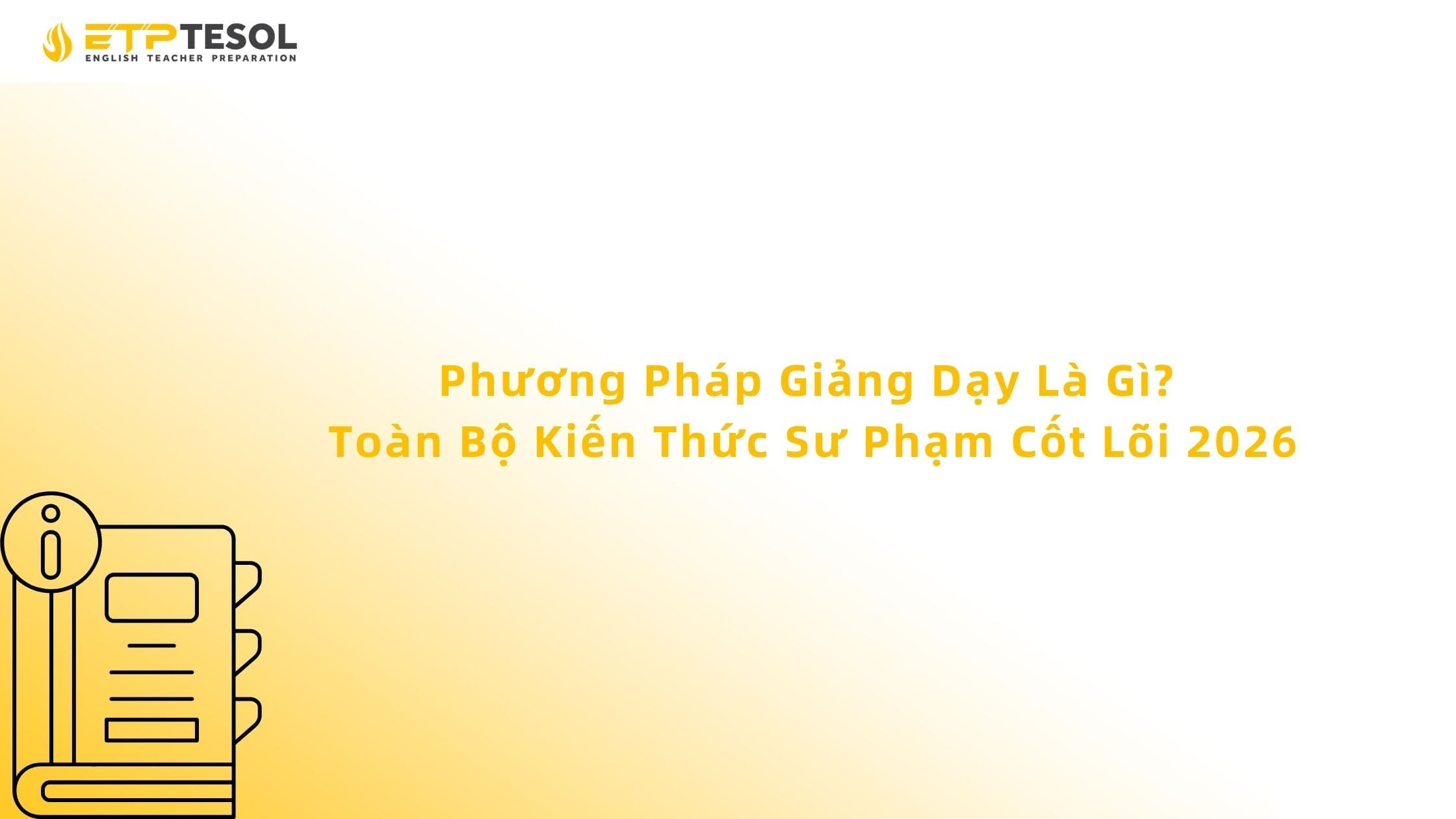 Phương Pháp Giảng Dạy Là Gì? Toàn Bộ Kiến Thức Sư Phạm Cốt Lõi 2026
