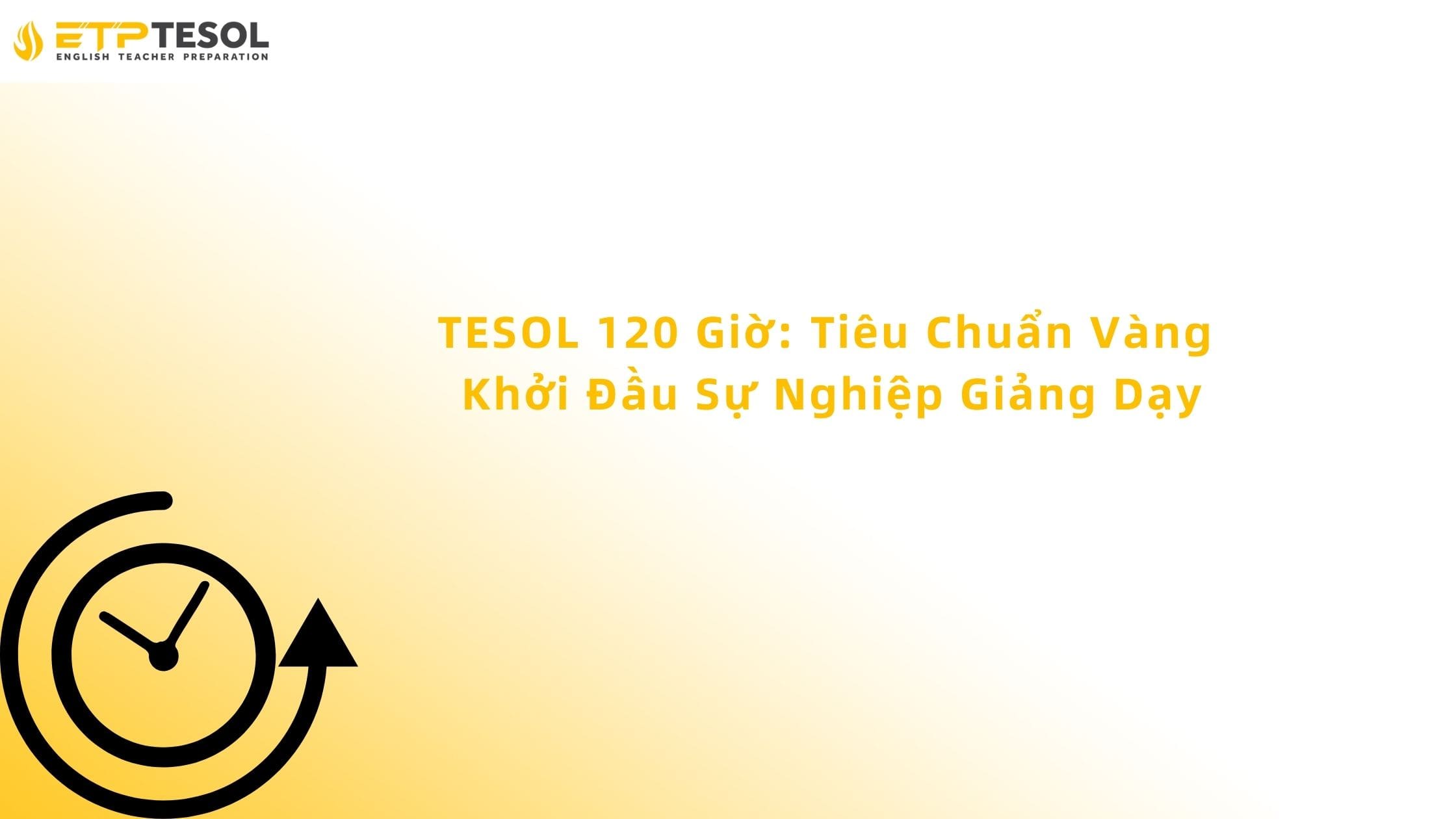 TESOL 120 Giờ: Tiêu Chuẩn Vàng Khởi Đầu Sự Nghiệp Giảng Dạy