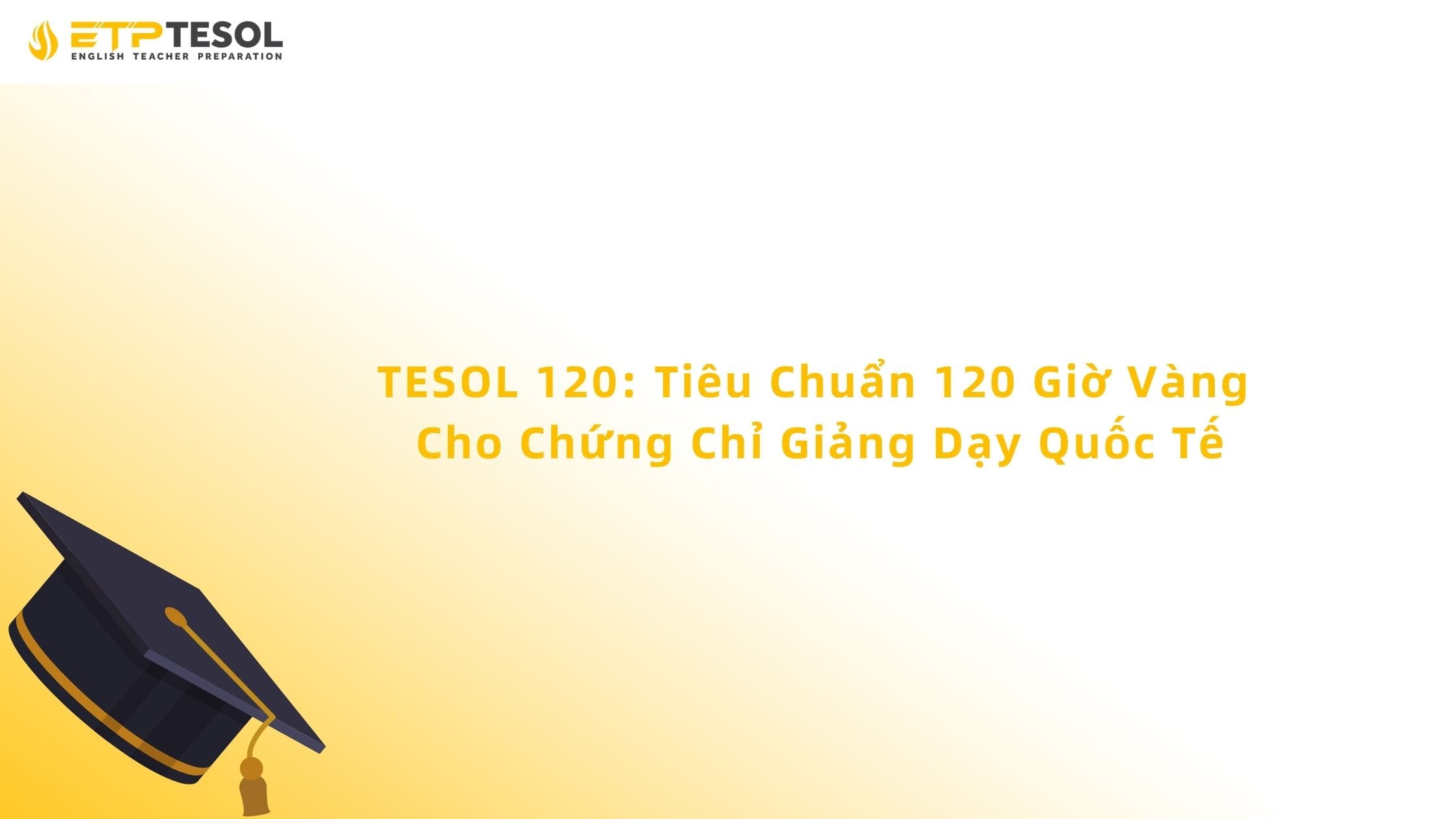 TESOL 120: Tiêu Chuẩn 120 Giờ Vàng Cho Chứng Chỉ Giảng Dạy Quốc Tế 13 TESOL 120: Tiêu Chuẩn 120 Giờ Vàng Cho Chứng Chỉ Giảng Dạy Quốc Tế
