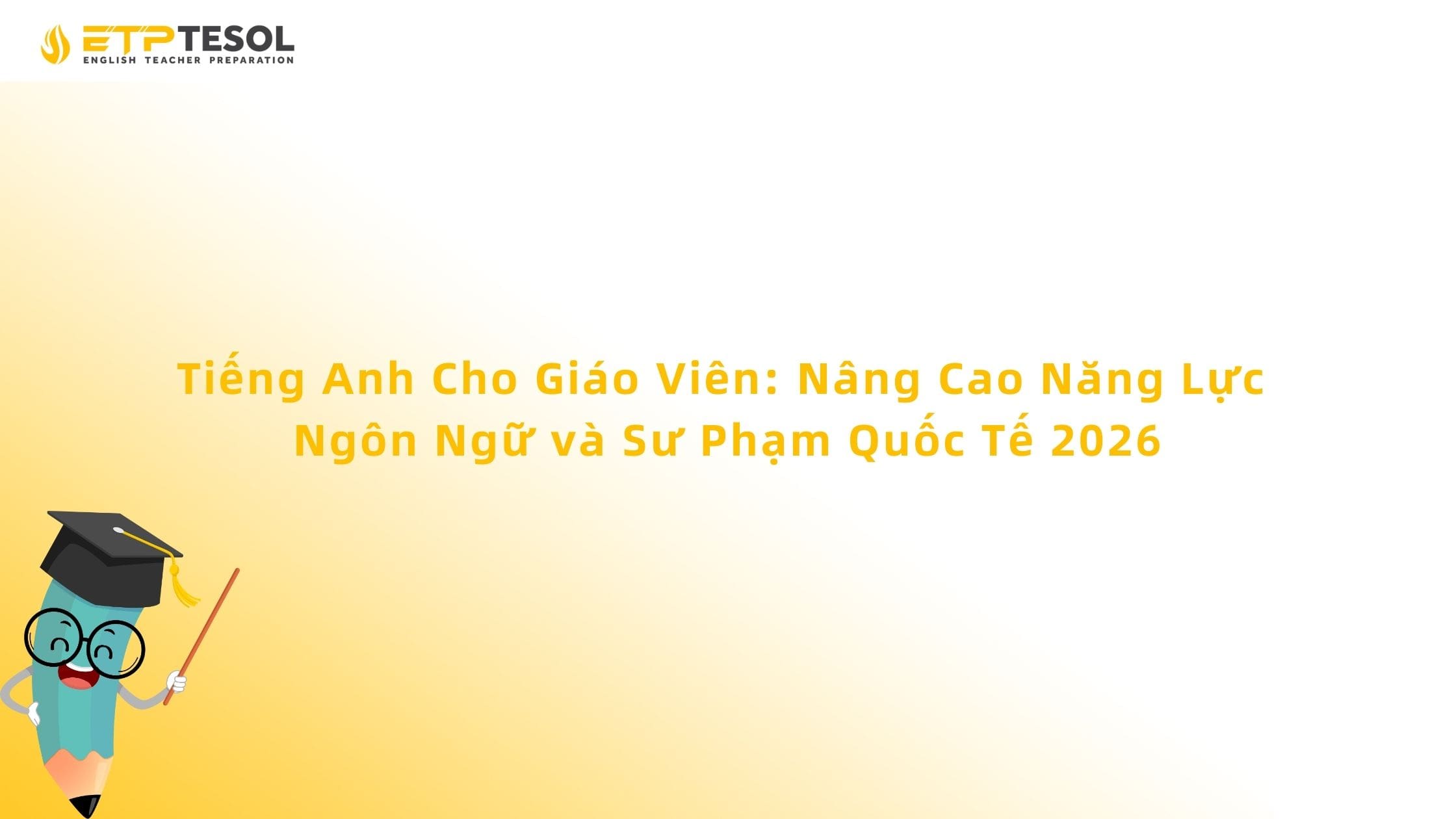 Tiếng Anh Cho Giáo Viên: Nâng Cao Năng Lực Ngôn Ngữ và Sư Phạm Quốc Tế 2026