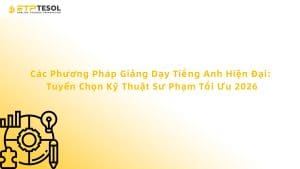 Các Phương Pháp Giảng Dạy Tiếng Anh Hiện Đại: Tuyển Chọn Kỹ Thuật Sư Phạm Tối Ưu 2026