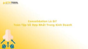 Consolidation Là Gì? Toàn Tập Về Hợp Nhất Trong Kinh Doanh