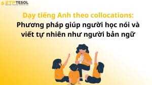 Dạy tiếng Anh theo collocations: Phương pháp giúp người học nói và viết tự nhiên như người bản ngữ