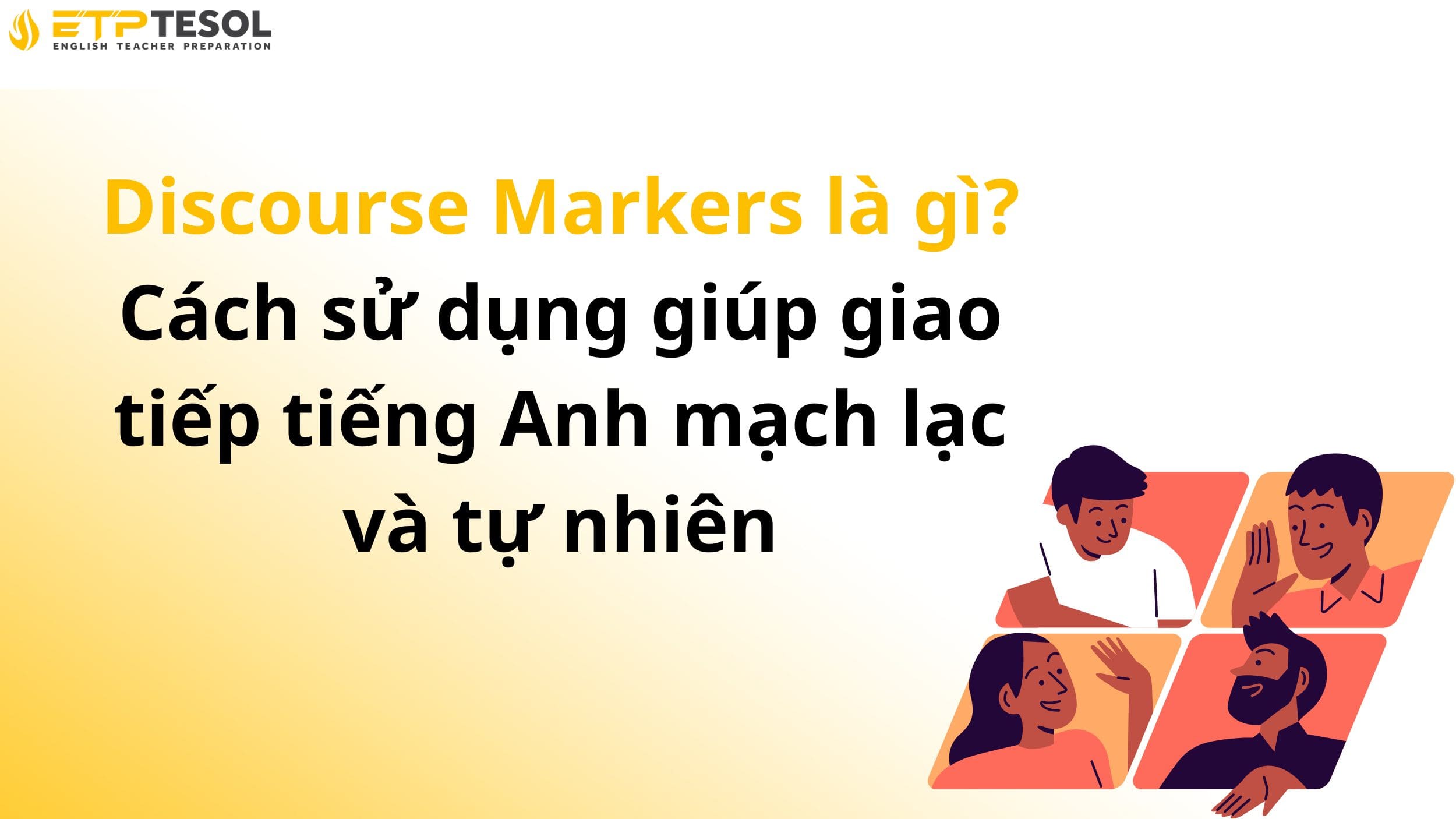 Discourse Markers là gì? Cách sử dụng giúp giao tiếp tiếng Anh mạch lạc và tự nhiên