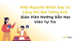 Hiểu Nguyên Nhân Gây Lo Lắng Khi Nói Tiếng Anh – Giáo Viên Hướng Dẫn Học Viên Tự Tin