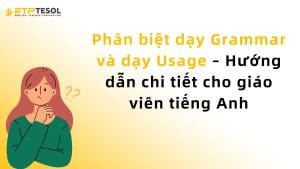 Phân biệt dạy Grammar và dạy Usage – Hướng dẫn chi tiết cho giáo viên tiếng Anh