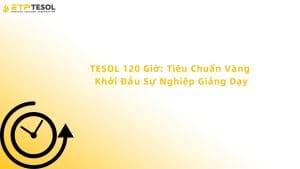 TESOL 120 Giờ: Tiêu Chuẩn Vàng Khởi Đầu Sự Nghiệp Giảng Dạy