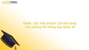 TESOL 120: Tiêu Chuẩn 120 Giờ Vàng Cho Chứng Chỉ Giảng Dạy Quốc Tế