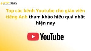 Top các kênh Youtube cho giáo viên tiếng Anh tham khảo hiệu quả nhất hiện nay