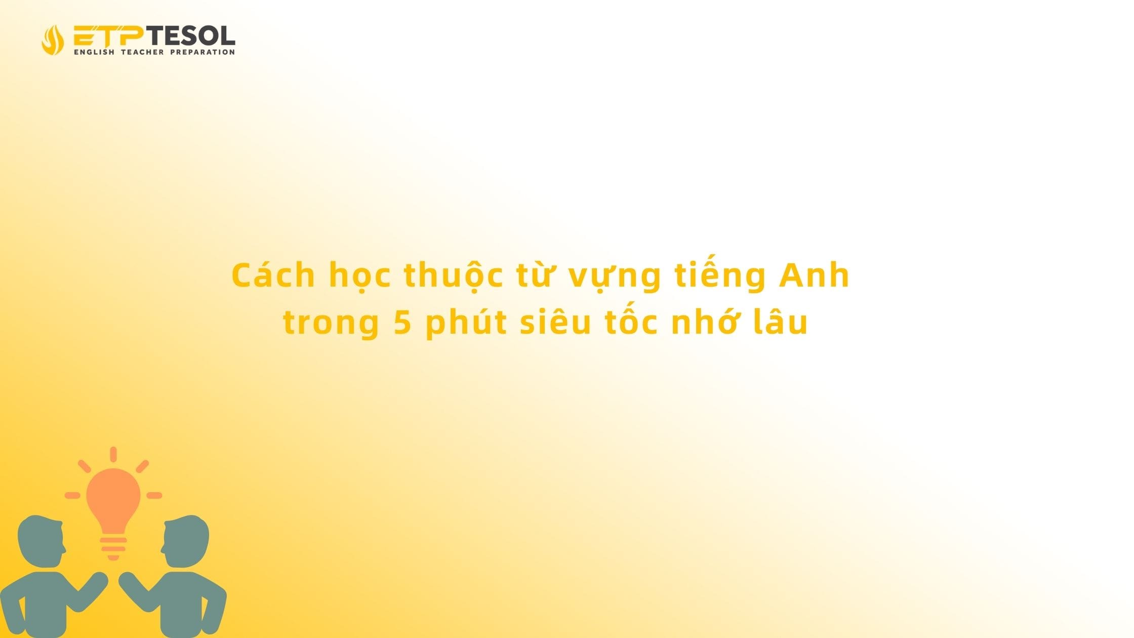 Cách học thuộc từ vựng tiếng Anh trong 5 phút siêu tốc nhớ lâu