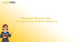 Tiếng Anh Cho Giáo Viên: Lộ Trình Tự Học & Bộ Từ Vựng A-Z